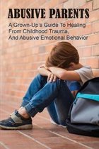 Abusive Parents: A Grown-Up's Guide To Healing From Childhood Trauma, & Abusive Emotional Behavior