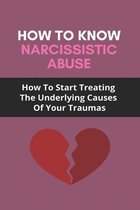 How To Know Narcissistic Abuse: How To Start Treating The Underlying Causes Of Your Traumas