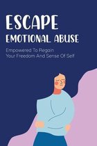 Escape Emotional Abuse: Empowered To Regain Your Freedom And Sense Of Self