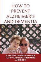How To Prevent Alzheimer's And Dementia: A Holistic Approach For A Happy And Healthier Mind And Body