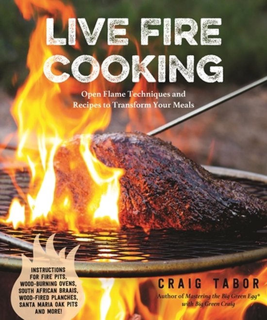 Live Fire Cooking Open Flame Techniques and Recipes to Transform Your