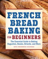 French Bread Baking for Beginners: The Essential Guide to Baking Baguettes, Boules, Brioche, and More