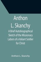 Anthon L. Skanchy; A Brief Autobiographical Sketch of the Missionary Labors of a Valiant Soldier for Christ