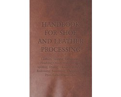 Handbook for Shoe and Leather Processing - Leathers, Tanning, Fatliquoring, Finishing, Oiling, Waterproofing, Spotting, Dyeing, Cleaning, Polishing, R