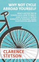 Why Not Cycle Abroad Yourself - What a Bicycle Trip in Europe Costs. How to Take it, How to Enjoy it, with a Narrative of Personal Tours, Illustrations and Maps;Why Not Cycle Abroad Yourself