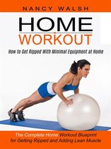 Home Workout: How to Get Ripped With Minimal Equipment at Home (The Complete Home Workout Blueprint for Getting Ripped and Adding Lean Muscle)