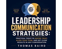 Leadership Communication Strategies: Practical Tools to Inspire Trust, Align Your Team, and Get Clear Results in Any Conversation