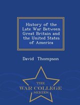 History of the Late War Between Great Britain and the United States of America - War College Series