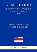 Mandatory Reporting of Greenhouse Gases (Us Environmental Protection Agency Regulation) (Epa) (2018 Edition)