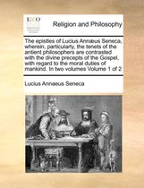 The Epistles of Lucius Annaeus Seneca, Wherein, Particularly, the Tenets of the Antient Philosophers Are Contrasted with the Divine Precepts of the Gospel, with Regard to the Moral