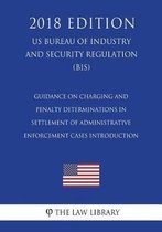 Guidance on Charging and Penalty Determinations in Settlement of Administrative Enforcement Cases Introduction (Us Bureau of Industry and Security Regulation) (Bis) (2018 Edition)