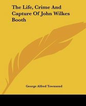 The Life, Crime And Capture Of John Wilkes Booth