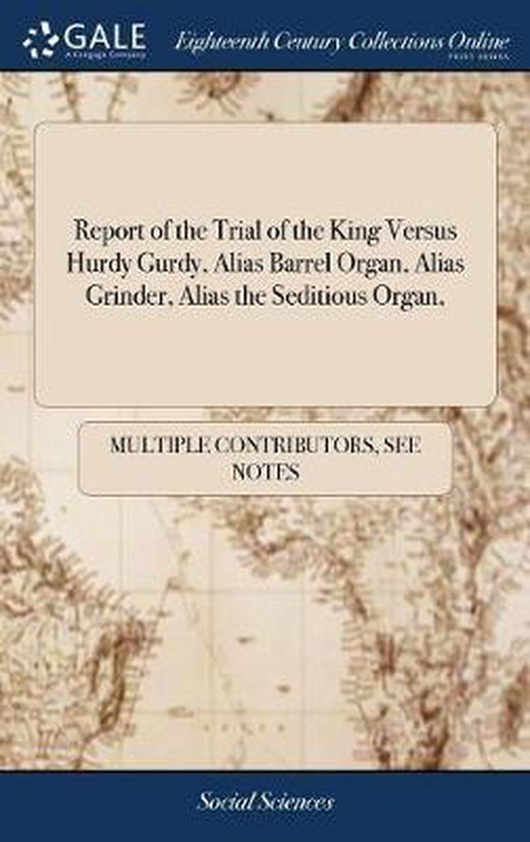 Report of the Trial of the King Versus Hurdy Gurdy, Alias Barrel Organ, Alias Grinder, Alias the Seditious Organ, - Multiple Contributors