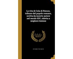 La vita di Cola di Rienzo, tribuno del popolo romano, scritta da incerto autore nel secolo XIV, ridotta a migliore lezione