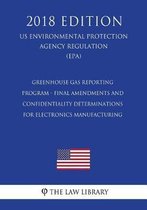 Greenhouse Gas Reporting Program - Final Amendments and Confidentiality Determinations for Electronics Manufacturing (Us Environmental Protection Agency Regulation) (Epa) (2018 Edition)