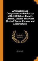 A Complete and Comprehensive Dictionary of 12, 500 Italian, French, German, English and Other Musical Terms, Phrases and Abbreviations