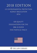 Air Quality Designations for the 2006 24-Hour Fine Particle (Pm2.5) (Us Environmental Protection Agency Regulation) (Epa) (2018 Edition)