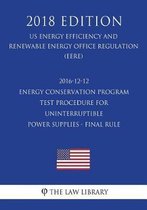 2016-12-12 Energy Conservation Program - Test Procedure for Uninterruptible Power Supplies - Final Rule (Us Energy Efficiency and Renewable Energy Office Regulation) (Eere) (2018 Edition)