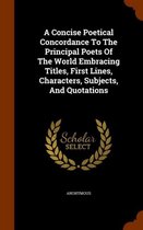 A Concise Poetical Concordance to the Principal Poets of the World Embracing Titles, First Lines, Characters, Subjects, and Quotations