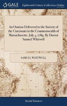 An Oration Delivered to the Society of the Cincinnati in the Commonwealth of Massachusetts. July 4, 1789. By Doctor Samuel Whitwell