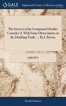 The Interest of the Compound Distiller Consider'd. with Some Observations on the Distilling Trade. ... by J. Brown,