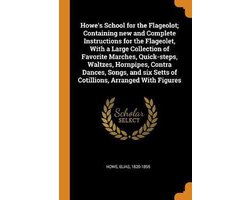 Howe's School for the Flageolot; Containing New and Complete Instructions for the Flageolet, with a Large Collection of Favorite Marches, Quick-Steps, Waltzes, Hornpipes, Contra Dances, Songs, and Six Setts of Cotillions, Arranged with Figures
