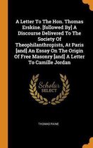 A Letter to the Hon. Thomas Erskine. [followed By] a Discourse Delivered to the Society of Theophilanthropists, at Paris [and] an Essay on the Origin of Free Masonry [and] a Letter to Camille