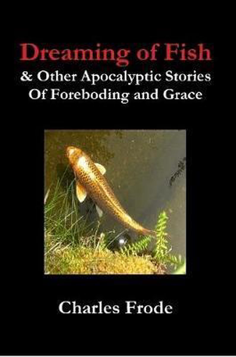 Dreaming of Fish & Other Apocalyptic Stories Of Foreboding and Grace - Charles Frode