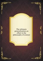 The ultimate generalization an effort in the philosophy of science
