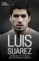 Luis Suarez - The Biography of the World's Most Controversial Footballer