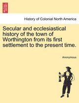 Secular and Ecclesiastical History of the Town of Worthington from Its First Settlement to the Present Time.