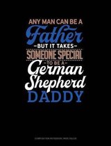 Any Man Can Be a Father But It Takes Someone Special to Be a German Shepherd Daddy: Composition Notebook