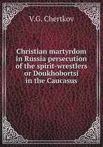 Christian martyrdom in Russia persecution of the spirit-wrestlers or Doukhobortsi in the Caucasus