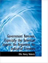 Government Revenue, Especially the American System. an Argument for Industrial Freedom