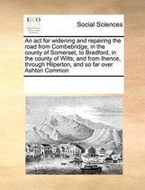 An ACT for Widening and Repairing the Road from Combebridge, in the County of Somerset, to Bradford, in the County of Wilts; And from Thence, Through Hilperton, and So Far Over Ash