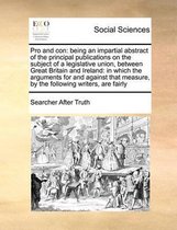 Pro and con: being an impartial abstract of the principal publications on the subject of a legislative union, between Great Britain and Ireland