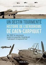 Un Destin Tourmente - Histoire de l'Aerodrome de Caen-Carpiquet: de 1937 a Nos Jours Avant Le Quartier Koenig Et l'Aeroport d'Aujourd'hui
