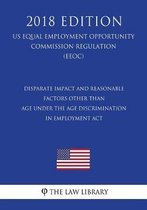 Disparate Impact and Reasonable Factors Other Than Age Under the Age Discrimination in Employment ACT (Us Equal Employment Opportunity Commission Regulation) (Eeoc) (2018 Edition)