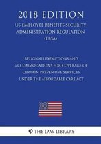 Religious Exemptions and Accommodations for Coverage of Certain Preventive Services Under the Affordable Care ACT (Us Employee Benefits Security Administration Regulation) (Ebsa) (2018 Editio