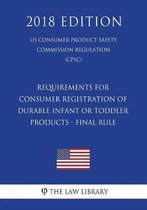 Requirements for Consumer Registration of Durable Infant or Toddler Products - Final Rule (Us Consumer Product Safety Commission Regulation) (Cpsc) (2018 Edition)