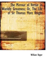 The Mirrour of Vertue in Worldly Greatness; Or, the Life of Sir Thomas More Knight