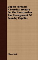 Cupola Furnance - A Practical Treatise On The Construction And Management Of Foundry Cupolas