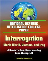 National Defense Intelligence College Paper: Interrogation - World War II, Vietnam, and Iraq; al Qaeda Torture, Waterboarding, Bush, Cheney, CIA