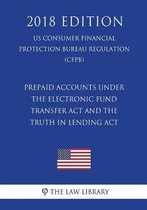 Prepaid Accounts Under the Electronic Fund Transfer ACT and the Truth in Lending ACT (Us Consumer Financial Protection Bureau Regulation) (Cfpb) (2018 Edition)