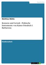 Konsens und Gewalt - Politische Instrumente von Kaiser Friedrich I. Barbarossa