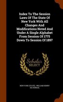 Index to the Session Laws of the State of New York with All Changes and Modifications Noted and Under a Single Alphabet from Session of 1775 Down to Session of 1897