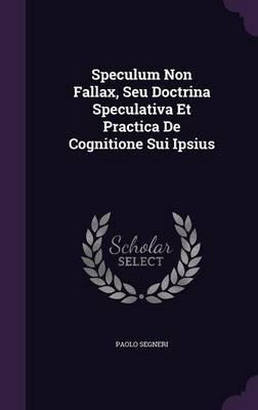 Speculum Non Fallax, Seu Doctrina Speculativa Et Practica de Cognitione Sui Ipsius,... Speculum Non Fallax, Seu Doctrina Speculativa Et Practica de Cognitione Sui Ipsius,...