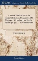 A Sermon Preach'd Before the Honourable House of Commons, at St. Margaret's, Westminster, on Monday, January 30. 1720. ... by William Baker,