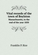 Vital Records of the Town of Boylston Massachusetts, to the End of the Year 1850