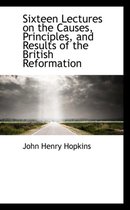 Sixteen Lectures on the Causes, Principles, and Results of the British Reformation